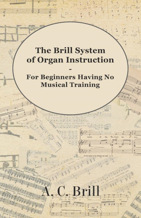 The Brill System of Organ Instruction  For Beginners Having No Musical Training  With Registrations for the Hammond Organ Pipe Organ and Directions for the use of the Hammond Solovox