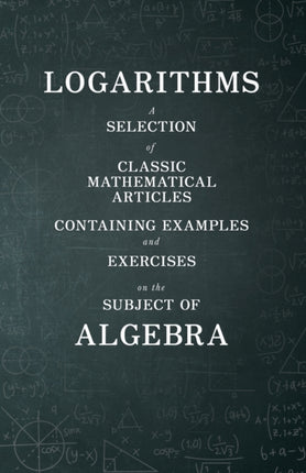 Logarithms  A Selection of Classic Mathematical Articles Containing Examples and Exercises on the Subject of Algebra Mathematics Series