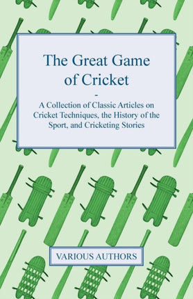 The Great Game of Cricket  A Collection of Classic Articles on Cricket Techniques the History of the Sport and Cricketing Stories