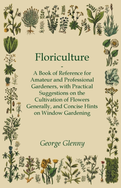 Floriculture  A Book of Reference for Amateur and Professional Gardeners with Practical Suggestions on the Cultivation of Flowers Generally and Concise Hints on Window Gardening