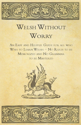 Welsh Without Worry  An Easy and Helpful Guide for All Who Wish to Learn Welsh  No Rules to be Memorized and No Grammar to be Mastered