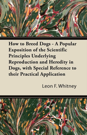 How to Breed Dogs  A Popular Exposition of the Scientific Principles Underlying Reproduction and Heredity in Dogs with Special Reference to their Practical Application