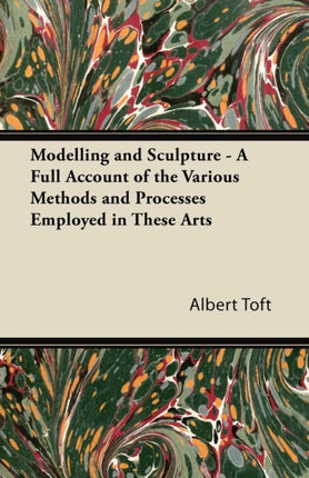 Modelling and Sculpture  A Full Account of the Various Methods and Processes Employed in These Arts