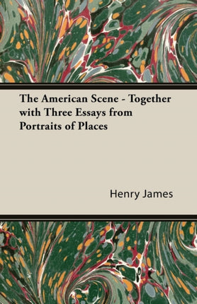 The American Scene  Together with Three Essays from Portraits of Places