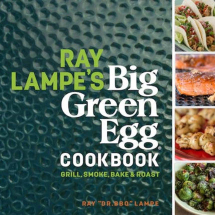 Ray Lampe's Big Green Egg Cookbook: Grill, Smoke, Bake & Roast