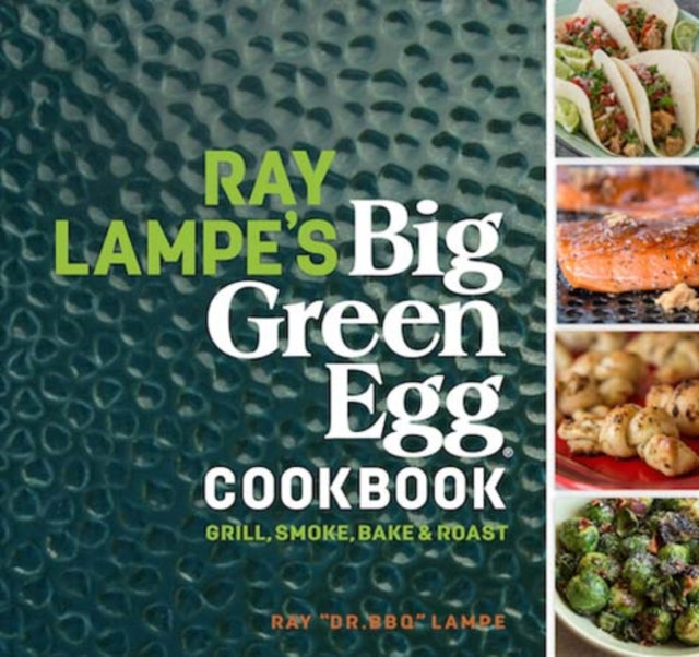 Ray Lampe's Big Green Egg Cookbook: Grill, Smoke, Bake & Roast