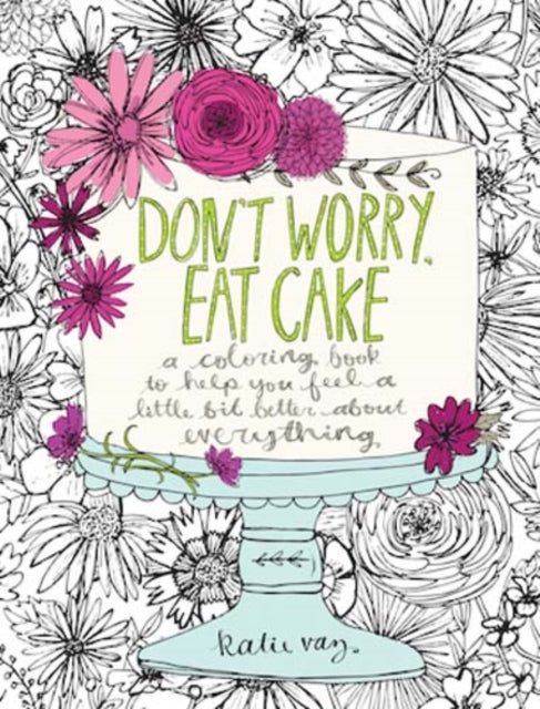 Dont Worry Eat Cake A Coloring Book to Help You Feel a Little Bit Better about Everything Colouring Books