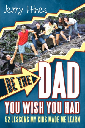 Be the Dad You Wish You Had 52 Lessons My Kids Made Me Learn