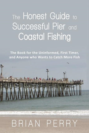 The Honest Guide to Successful Pier and Coastal Fishing The Book for the Uninformed First Timer and Anyone Who Wants to Catch More Fish