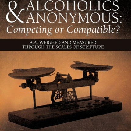 Christianity and Alcoholics Anonymous Competing or Compatible AA Weighed and Measured Through the Scales of Scripture