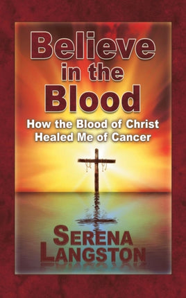 Believe in the Blood How the Blood of Christ Healed Me of Cancer