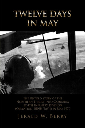 Twelve Days in May The Untold Story of the Northern Thrust into Cambodia by 4th Infantry Division Operation Bihn Tay I in May 1970
