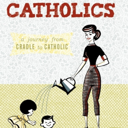 Growing Catholics A Journey from Cradle to Catholic