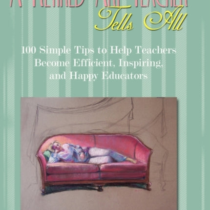 A Retired Art Teacher Tells All One Hundred Simple Tips to Help Teachers Become Efficient Inspiring and Happy Educators