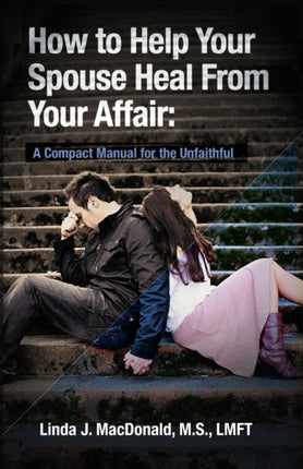 How to Help Your Spouse Heal From Your Affair A Compact Manual for the Unfaithful