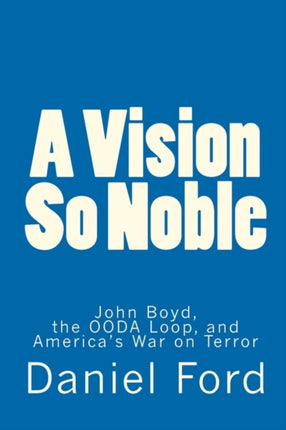 A Vision So Noble John Boyd the OODA Loop and Americas War on Terror