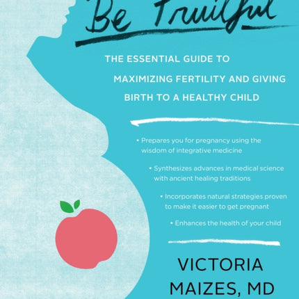 Be Fruitful: The Essential Guide to Maximizing Fertility and Giving Birth to a Healthy Child