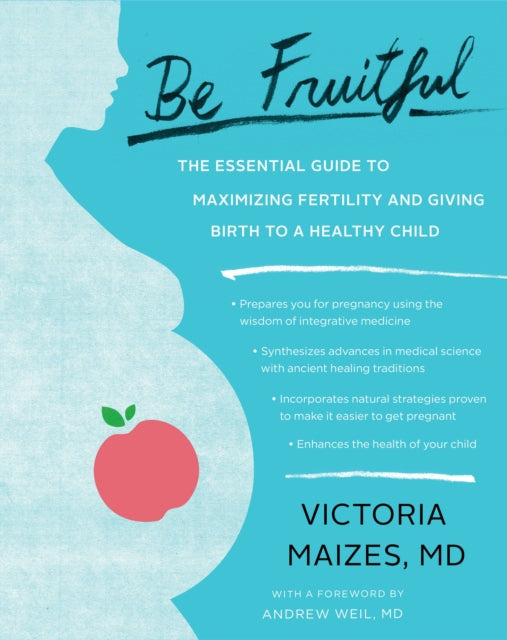 Be Fruitful: The Essential Guide to Maximizing Fertility and Giving Birth to a Healthy Child