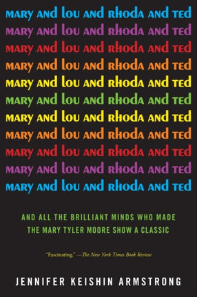 Mary and Lou and Rhoda and Ted: And all the Brilliant Minds Who Made The Mary Tyler Moore Show a Classic