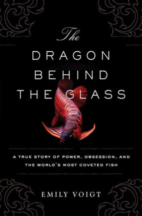 The Dragon Behind the Glass: A True Story of Power, Obsession, and the World's Most Coveted Fish