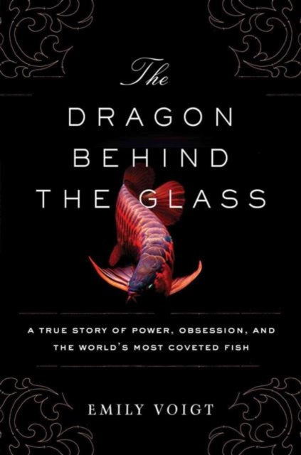 The Dragon Behind the Glass: A True Story of Power, Obsession, and the World's Most Coveted Fish