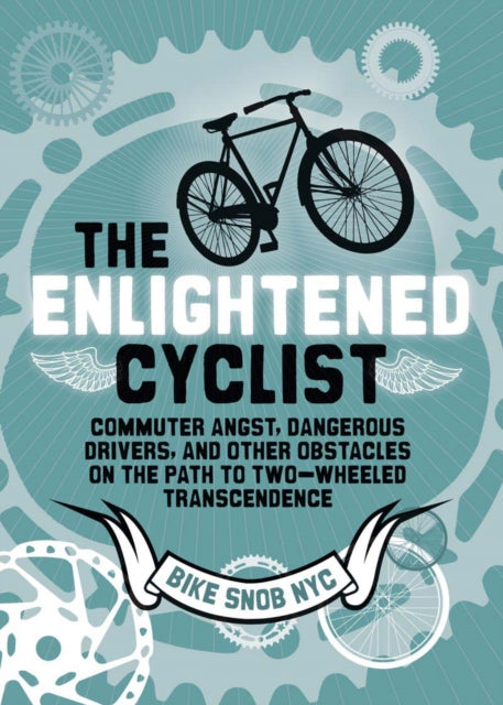 The Enlightened Cyclist: Commuter Angst, Dangerous Drivers, and Other Obstacles on the Path to Two-Wheeled Transcendence