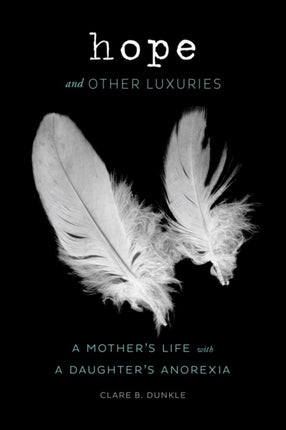 Hope and Other Luxuries: A Mother's Life with a Daughter's Anorexia