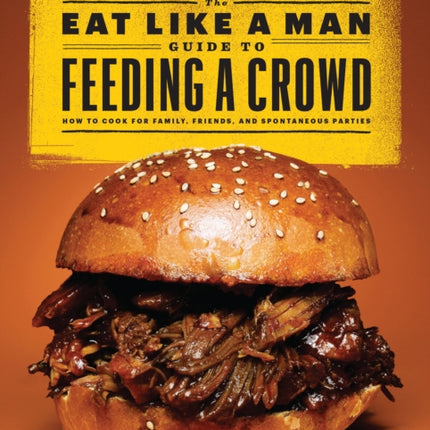 The Eat Like a Man Guide to Feeding a Crowd: Food and Drink for Family, Friends, and Drop-ins