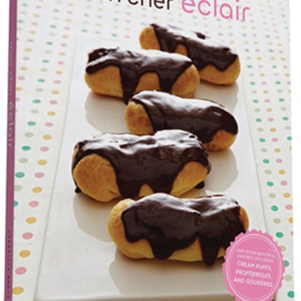 Mon Cher Eclair: And Other Beautiful Pastries, including Cream Puffs, Profiteroles, and Gougeres