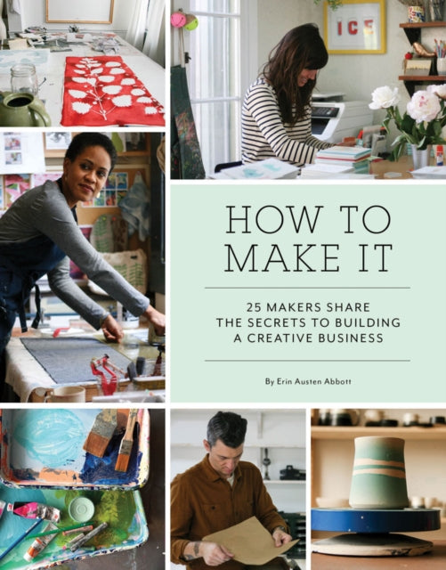 How to Make It 25 Makers Share the Secrets to Building a Creative Business