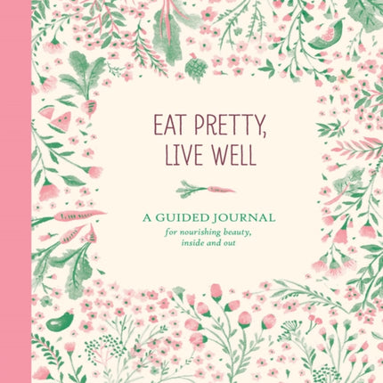 Eat Pretty, Live Well: A Guided Journal for Nourishing Beauty, Inside and Out