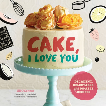 Cake, I Love You: Decadent, Delectable, and Do-able Recipes