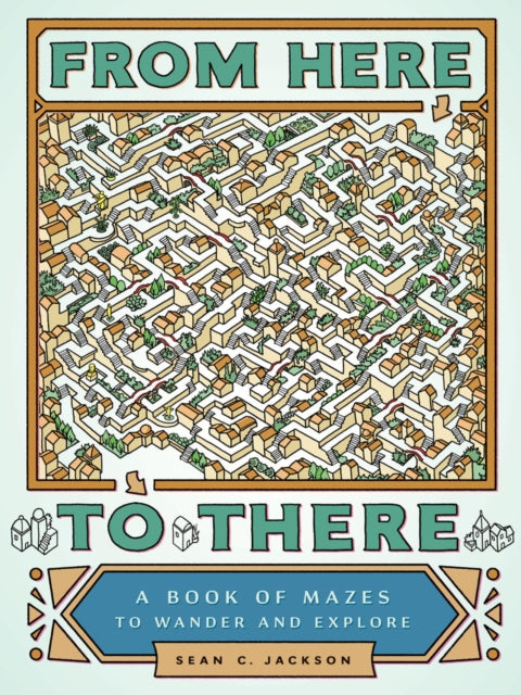 From Here to There: A Book of Mazes to Wander and Explore