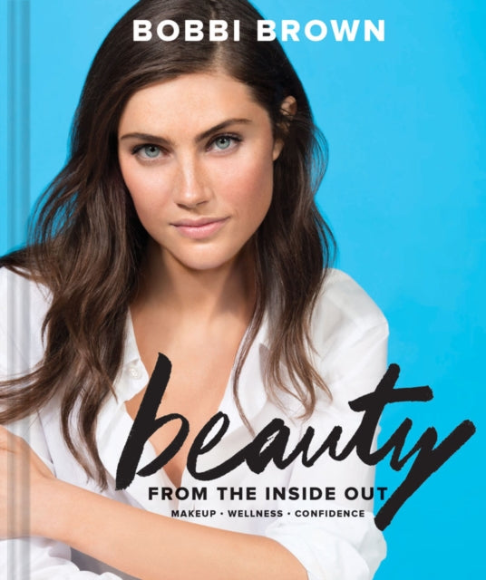 Bobbi Brown Beauty from the Inside Out: Makeup * Wellness * Confidence