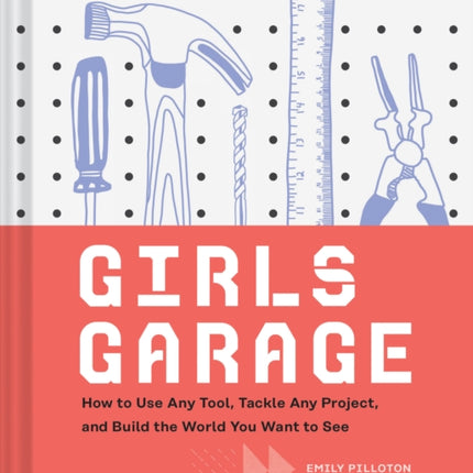 Girls Garage: How to Use Any Tool, Tackle Any Project, and Build the World You Want to See