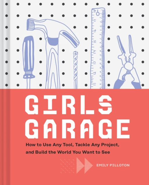 Girls Garage: How to Use Any Tool, Tackle Any Project, and Build the World You Want to See