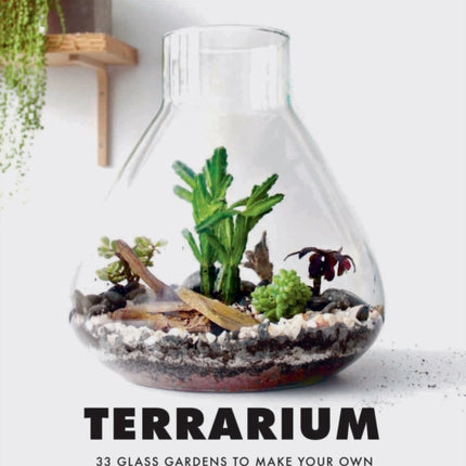 Terrarium: 33 Glass Gardens to Make Your Own