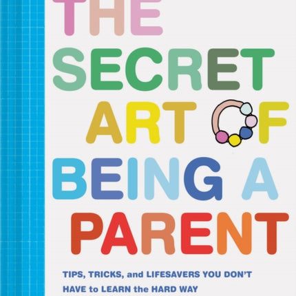 The Secret Art of Being a Parent: Tips, tricks, and lifesavers you don't have to learn the hard way