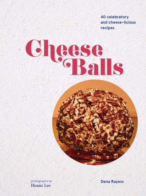 Cheeseballs: 40 Celebratory and Cheese-licious Recipes