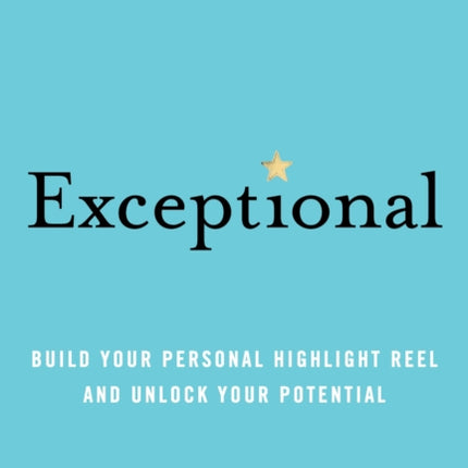 Exceptional: Build Your Personal Highlight Reel and Unlock Your Potential