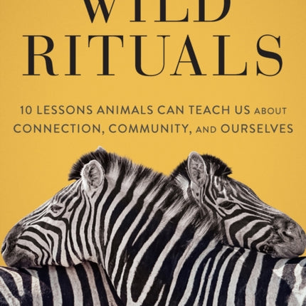 Wild Rituals: 10 Lessons Animals Can Teach Us About Connection, Community, and Ourselves