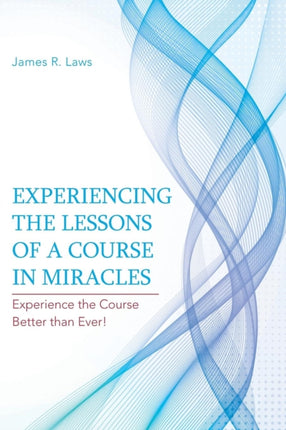 Experiencing the Lessons of A Course in Miracles Experience the Course Better than Ever