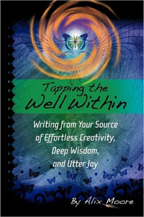 Tapping the Well Within Writing From Your Source of Effortless Creativity Deep Wisdom and Utter Joy