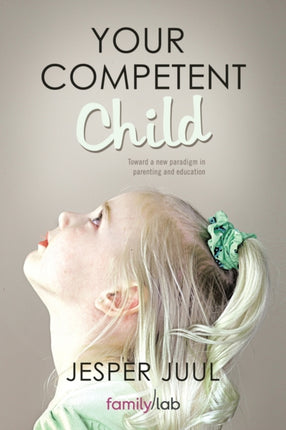 Your Competent Child Toward A New Paradigm In Parenting And Education