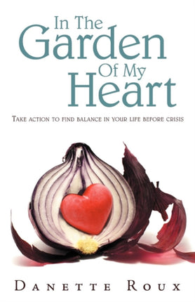 In The Garden Of My Heart Take Action To Find Balance In Your Life Before Crisis
