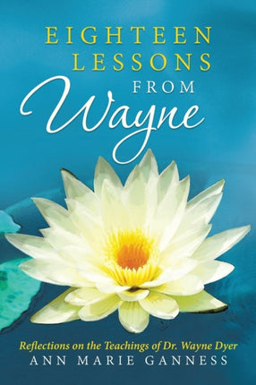Eighteen Lessons from Wayne Reflections on the Teachings of Dr Wayne Dyer