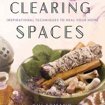 Clearing Spaces: Inspirational Techniques to Heal Your Home