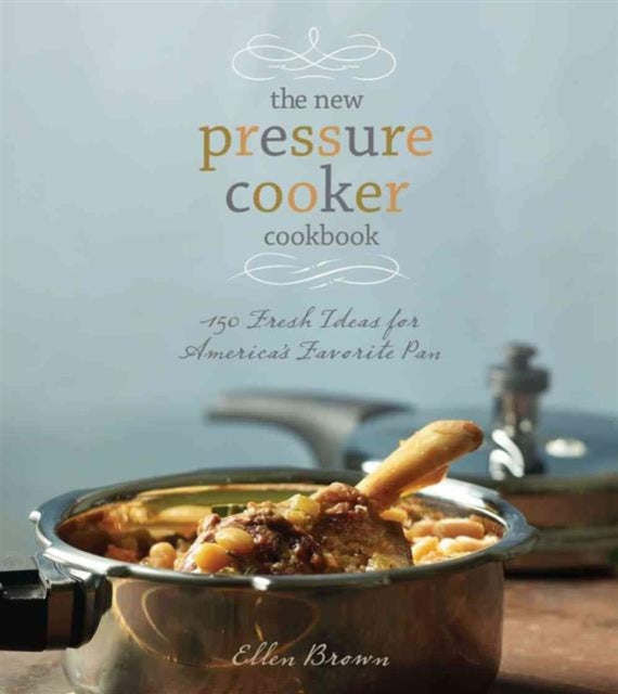 The New Pressure Cooker Cookbook 150 Delicious Fast and Nutritious Dishes