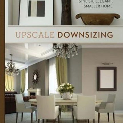 Upscale Downsizing: Creating a Stylish, Elegant, Smaller Home