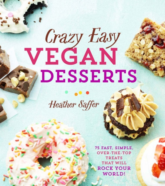 Crazy Easy Vegan Desserts 75 Fast Simple OvertheTop Treats That Will Rock Your World